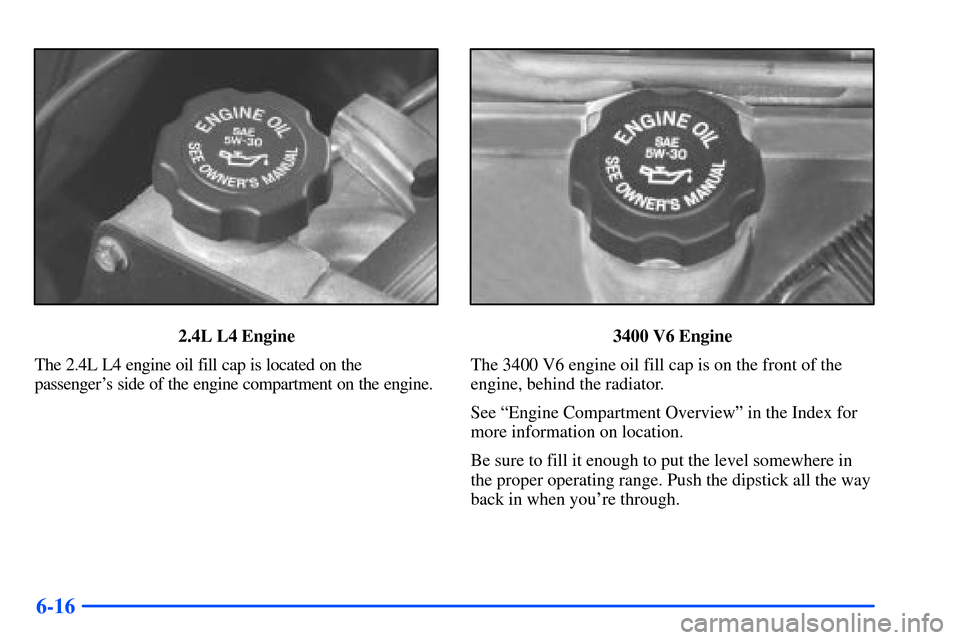 Oldsmobile Alero 2001  Owners Manuals 6-16
2.4L L4 Engine
The 2.4L L4 engine oil fill cap is located on the
passengers side of the engine compartment on the engine.3400 V6 Engine
The 3400 V6 engine oil fill cap is on the front of the
eng