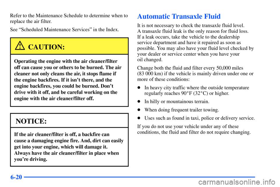 Oldsmobile Alero 2001  Owners Manuals 6-20
Refer to the Maintenance Schedule to determine when to
replace the air filter.
See ªScheduled Maintenance Servicesº in the Index.
CAUTION:
Operating the engine with the air cleaner/filter
off c