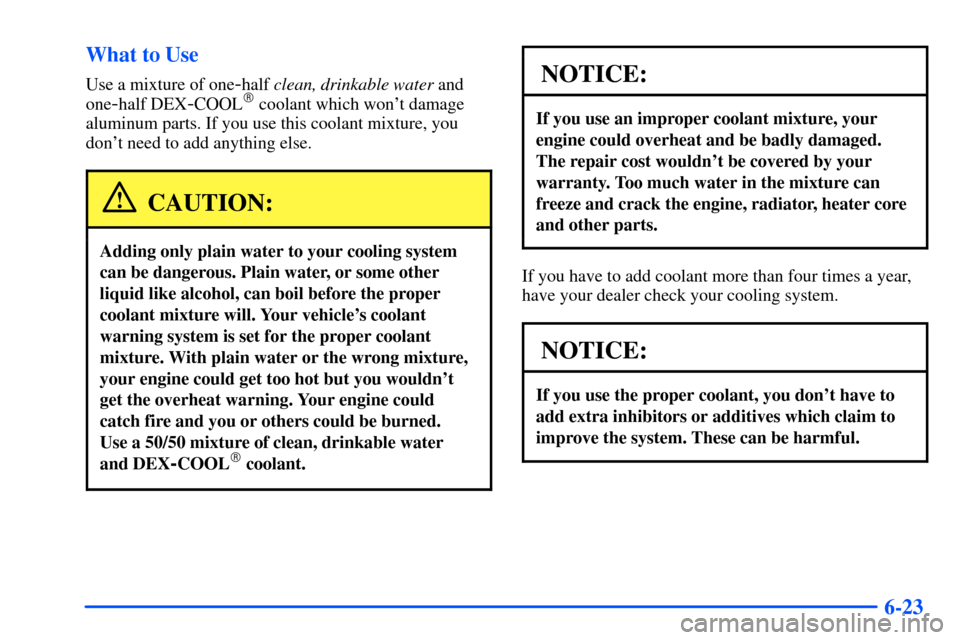 Oldsmobile Alero 2001  s Owners Guide 6-23 What to Use
Use a mixture of one-half clean, drinkable water and
one
-half DEX-COOL coolant which wont damage
aluminum parts. If you use this coolant mixture, you
dont need to add anything els