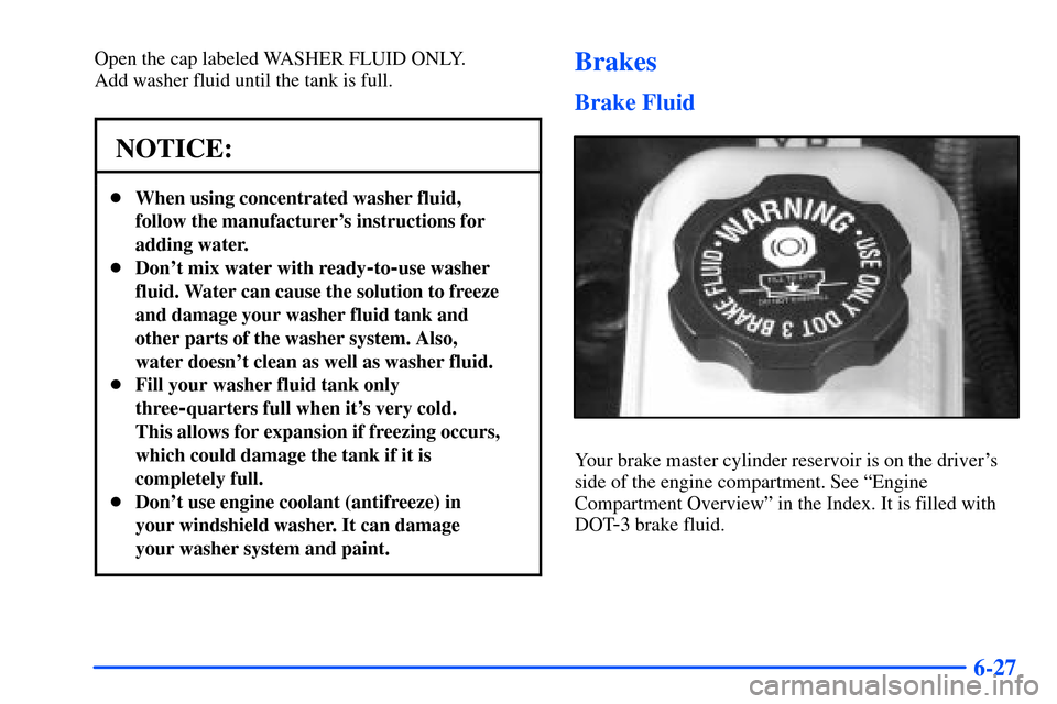 Oldsmobile Alero 2001  Owners Manuals 6-27
Open the cap labeled WASHER FLUID ONLY. 
Add washer fluid until the tank is full.
NOTICE:
When using concentrated washer fluid,
follow the manufacturers instructions for
adding water.
Dont mi