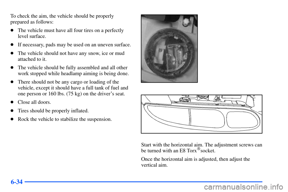 Oldsmobile Alero 2001  Owners Manuals 6-34
To check the aim, the vehicle should be properly
prepared as follows:
The vehicle must have all four tires on a perfectly
level surface.
If necessary, pads may be used on an uneven surface.
Th