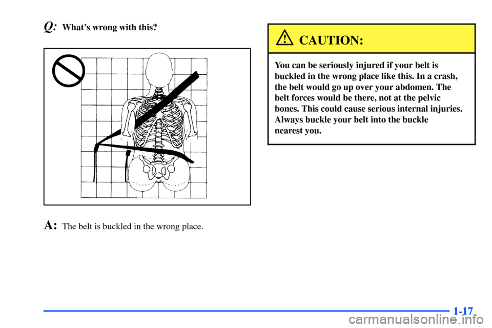 Oldsmobile Alero 2001  s Owners Guide 1-17
Q:Whats wrong with this?
A:The belt is buckled in the wrong place.
CAUTION:
You can be seriously injured if your belt is
buckled in the wrong place like this. In a crash,
the belt would go up ov