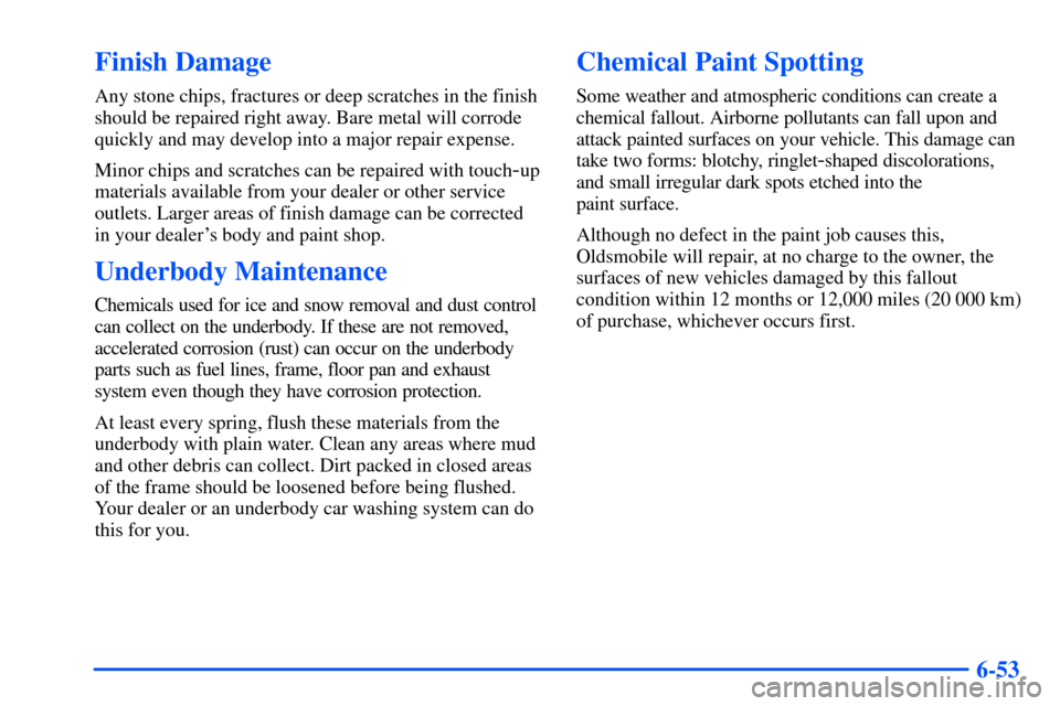Oldsmobile Alero 2001 Owners Manuals 6-53
Finish Damage
Any stone chips, fractures or deep scratches in the finish
should be repaired right away. Bare metal will corrode
quickly and may develop into a major repair expense.
Minor chips an Oldsmobile Alero 2001 Owners Manuals 6-53
Finish Damage
Any stone chips, fractures or deep scratches in the finish
should be repaired right away. Bare metal will corrode
quickly and may develop into a major repair expense.
Minor chips an