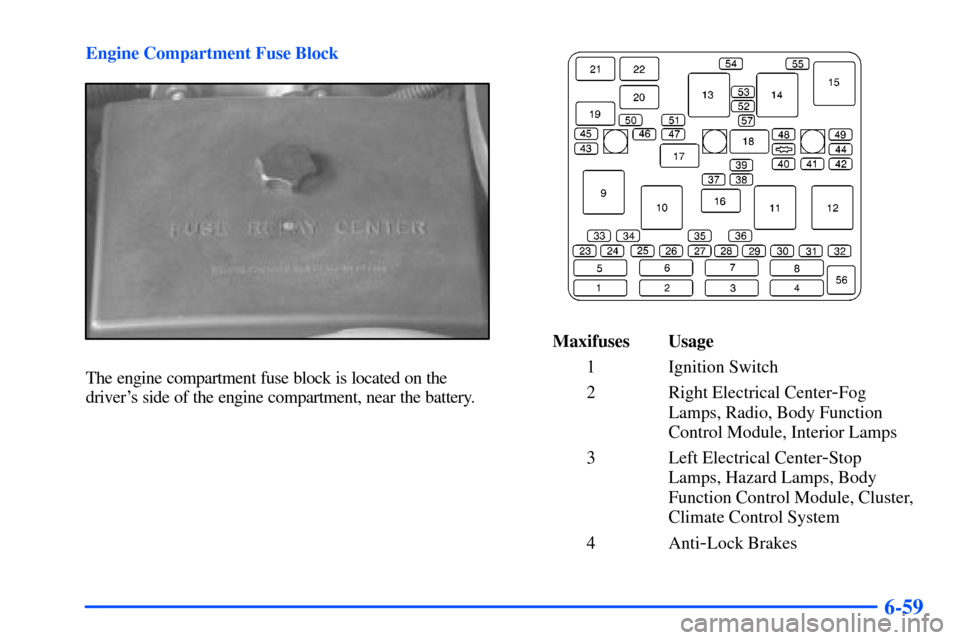 Oldsmobile Alero 2001 Owners Manuals 6-59
Engine Compartment Fuse Block
The engine compartment fuse block is located on the
drivers side of the engine compartment, near the battery.
Maxifuses Usage
1 Ignition Switch
2 Right Electrical C Oldsmobile Alero 2001 Owners Manuals 6-59
Engine Compartment Fuse Block
The engine compartment fuse block is located on the
drivers side of the engine compartment, near the battery.
Maxifuses Usage
1 Ignition Switch
2 Right Electrical C
