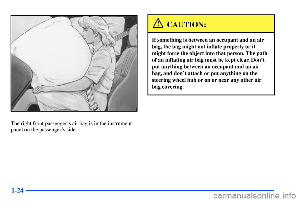 Oldsmobile Alero 2001  Owners Manuals 1-24
The right front passengers air bag is in the instrument
panel on the passengers side.
CAUTION:
If something is between an occupant and an air
bag, the bag might not inflate properly or it
might