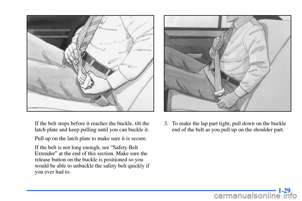 Oldsmobile Alero 2001  s Service Manual 1-29
If the belt stops before it reaches the buckle, tilt the
latch plate and keep pulling until you can buckle it.
Pull up on the latch plate to make sure it is secure.
If the belt is not long enough