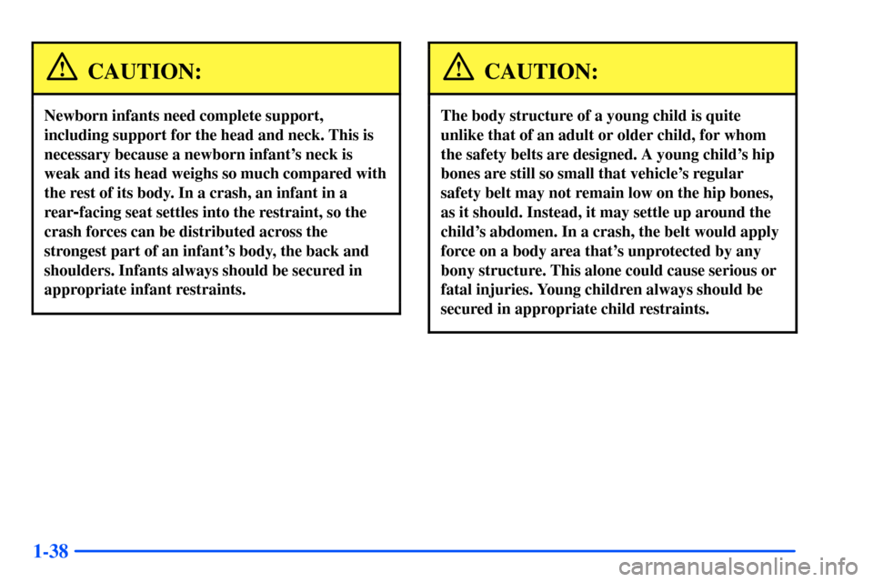 Oldsmobile Alero 2001 s Service Manual 1-38
CAUTION:
Newborn infants need complete support,
including support for the head and neck. This is
necessary because a newborn infants neck is
weak and its head weighs so much compared with
the re Oldsmobile Alero 2001 s Service Manual 1-38
CAUTION:
Newborn infants need complete support,
including support for the head and neck. This is
necessary because a newborn infants neck is
weak and its head weighs so much compared with
the re