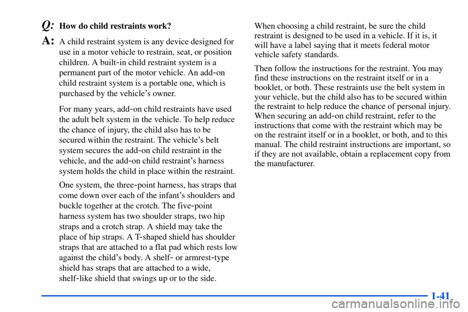 Oldsmobile Alero 2001  s Workshop Manual 1-41
Q:How do child restraints work?
A:A child restraint system is any device designed for
use in a motor vehicle to restrain, seat, or position
children. A built
-in child restraint system is a
perma