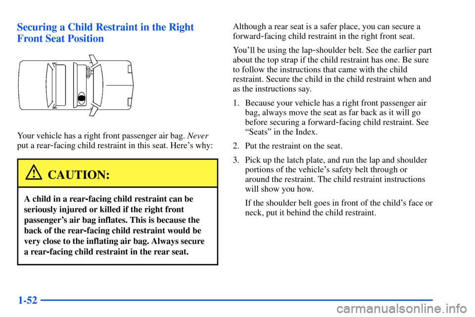 Oldsmobile Alero 2001 s Repair Manual 1-52 Securing a Child Restraint in the Right
Front Seat Position
Your vehicle has a right front passenger air bag. Never
put a rear
-facing child restraint in this seat. Heres why:
CAUTION:
A child i Oldsmobile Alero 2001 s Repair Manual 1-52 Securing a Child Restraint in the Right
Front Seat Position
Your vehicle has a right front passenger air bag. Never
put a rear
-facing child restraint in this seat. Heres why:
CAUTION:
A child i