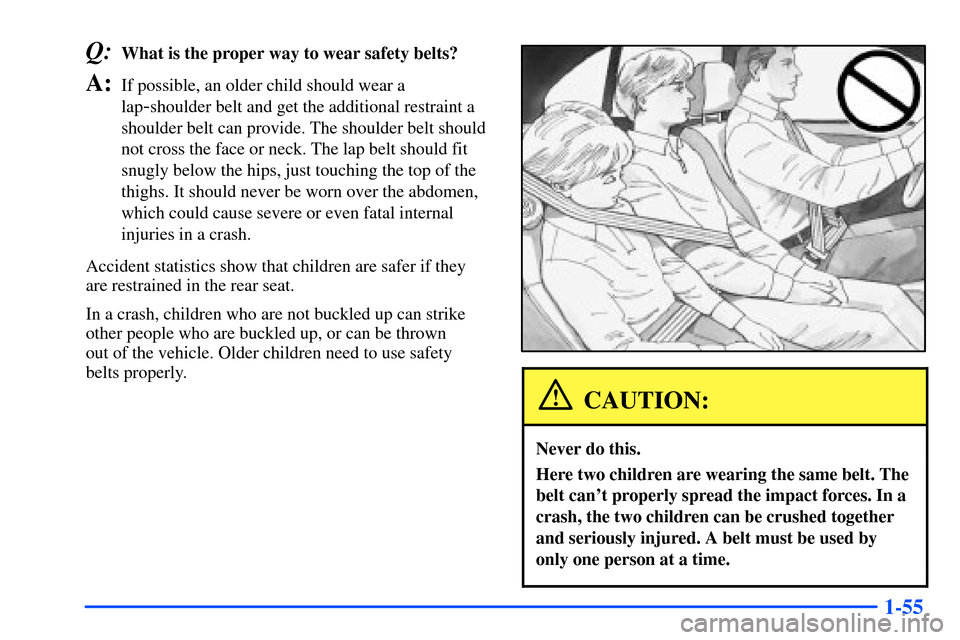 Oldsmobile Alero 2001 s Repair Manual 1-55
Q:What is the proper way to wear safety belts?
A:If possible, an older child should wear a
lap
-shoulder belt and get the additional restraint a
shoulder belt can provide. The shoulder belt shoul Oldsmobile Alero 2001 s Repair Manual 1-55
Q:What is the proper way to wear safety belts?
A:If possible, an older child should wear a
lap
-shoulder belt and get the additional restraint a
shoulder belt can provide. The shoulder belt shoul