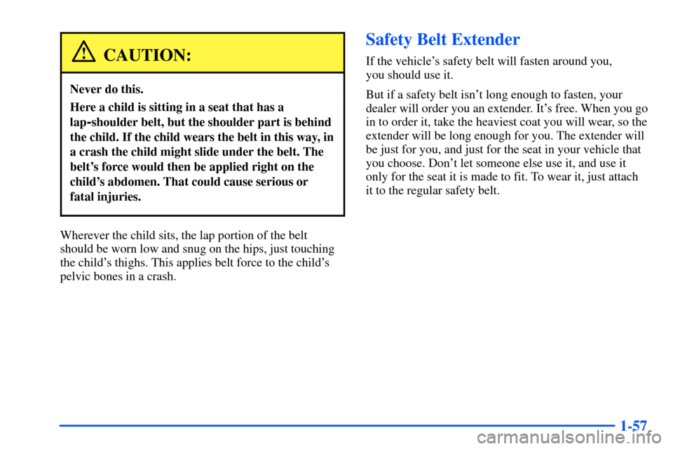 Oldsmobile Alero 2001 s Repair Manual 1-57
CAUTION:
Never do this.
Here a child is sitting in a seat that has a
lap
-shoulder belt, but the shoulder part is behind
the child. If the child wears the belt in this way, in
a crash the child m Oldsmobile Alero 2001 s Repair Manual 1-57
CAUTION:
Never do this.
Here a child is sitting in a seat that has a
lap
-shoulder belt, but the shoulder part is behind
the child. If the child wears the belt in this way, in
a crash the child m