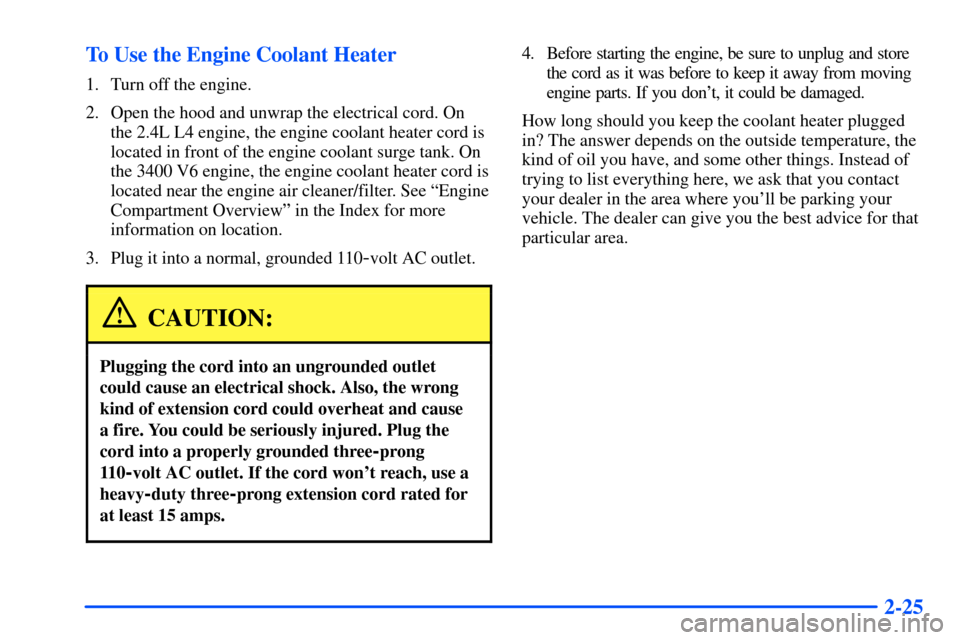 Oldsmobile Alero 2001  Owners Manuals 2-25 To Use the Engine Coolant Heater
1. Turn off the engine.
2. Open the hood and unwrap the electrical cord. On
the 2.4L L4 engine, the engine coolant heater cord is
located in front of the engine c