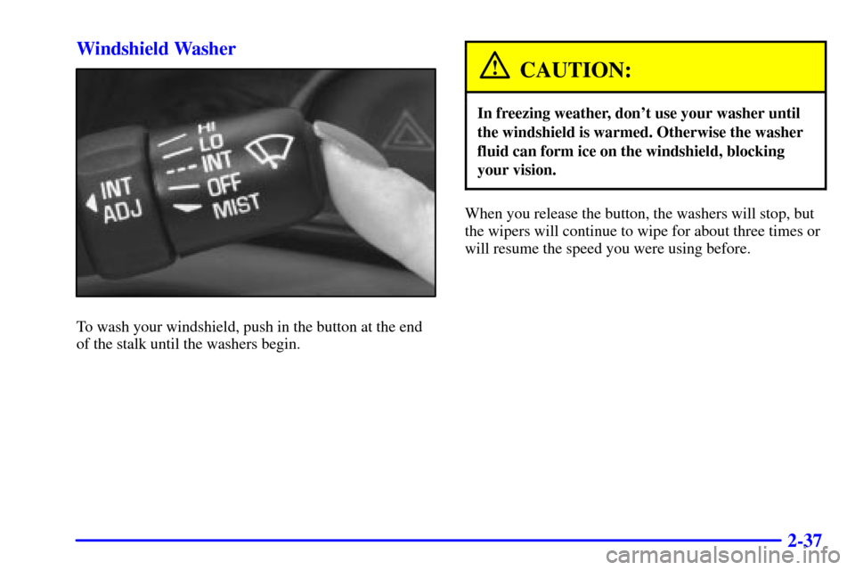Oldsmobile Alero 2000  Owners Manuals 2-37 Windshield Washer
To wash your windshield, push in the button at the end
of the stalk until the washers begin.
CAUTION:
In freezing weather, dont use your washer until
the windshield is warmed. 