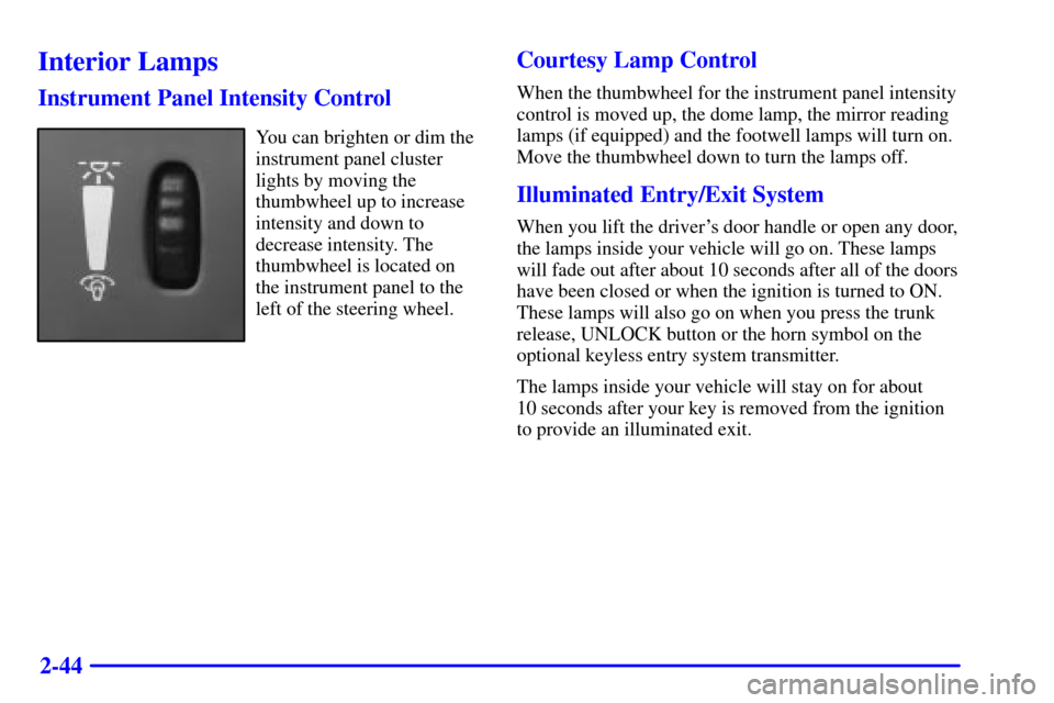 Oldsmobile Alero 2000  Owners Manuals 2-44
Interior Lamps
Instrument Panel Intensity Control
You can brighten or dim the
instrument panel cluster
lights by moving the
thumbwheel up to increase
intensity and down to
decrease intensity. The