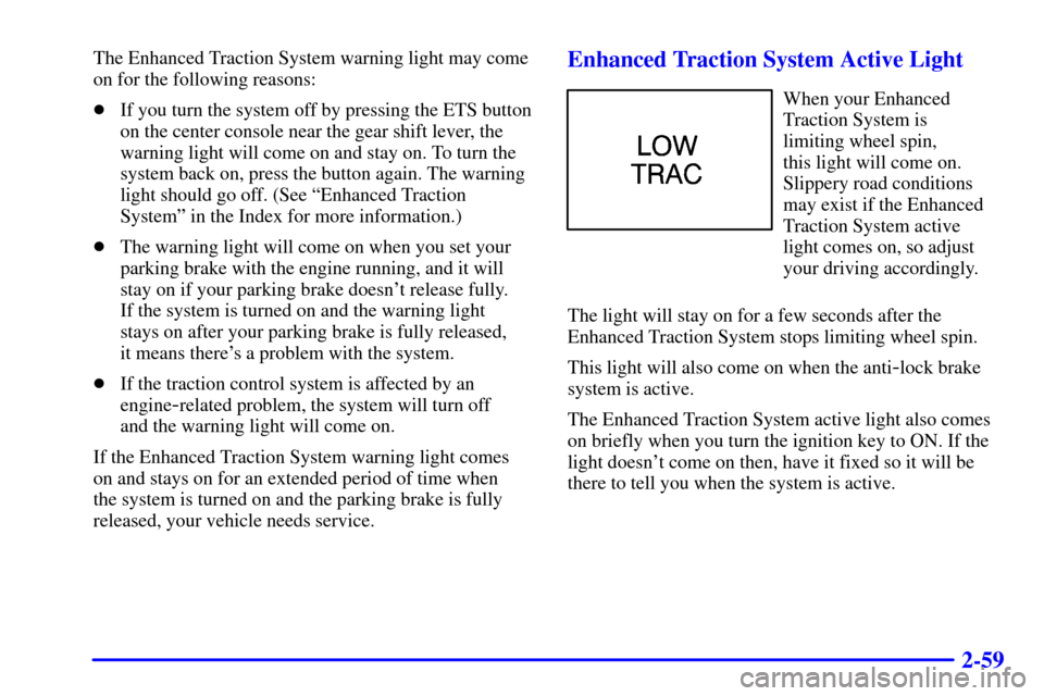 Oldsmobile Alero 2000  Owners Manuals 2-59
The Enhanced Traction System warning light may come
on for the following reasons:
If you turn the system off by pressing the ETS button
on the center console near the gear shift lever, the
warni