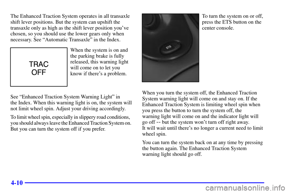 Oldsmobile Alero 2000  Owners Manuals 4-10
The Enhanced Traction System operates in all transaxle
shift lever positions. But the system can upshift the
transaxle only as high as the shift lever position youve
chosen, so you should use th