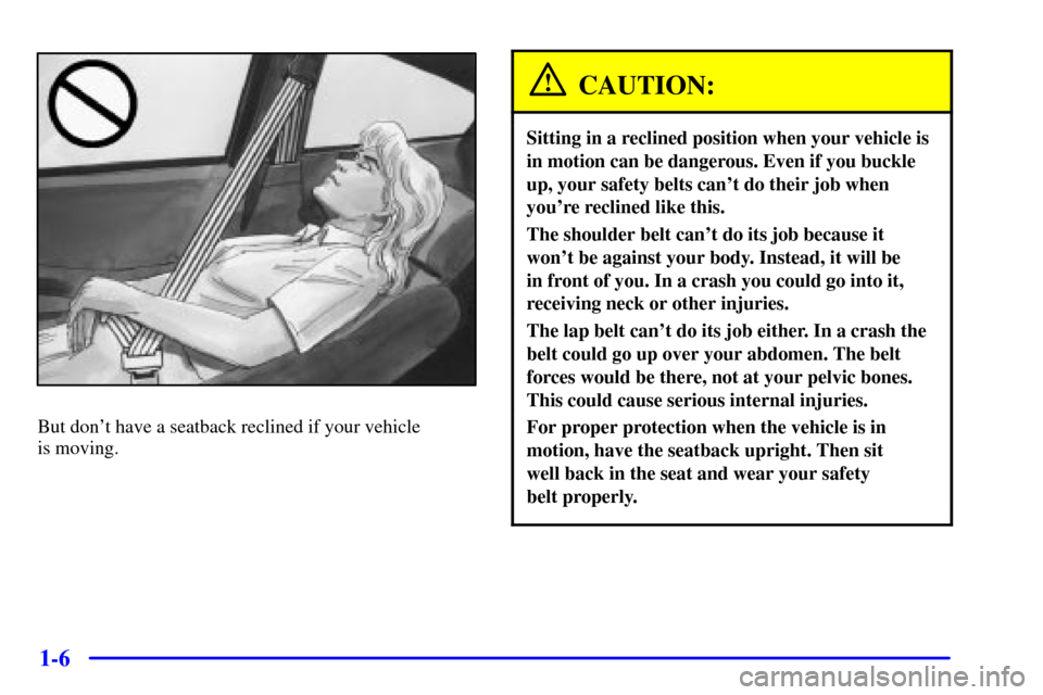 Oldsmobile Alero 2000  Owners Manuals 1-6
But dont have a seatback reclined if your vehicle 
is moving.
CAUTION:
Sitting in a reclined position when your vehicle is
in motion can be dangerous. Even if you buckle
up, your safety belts can