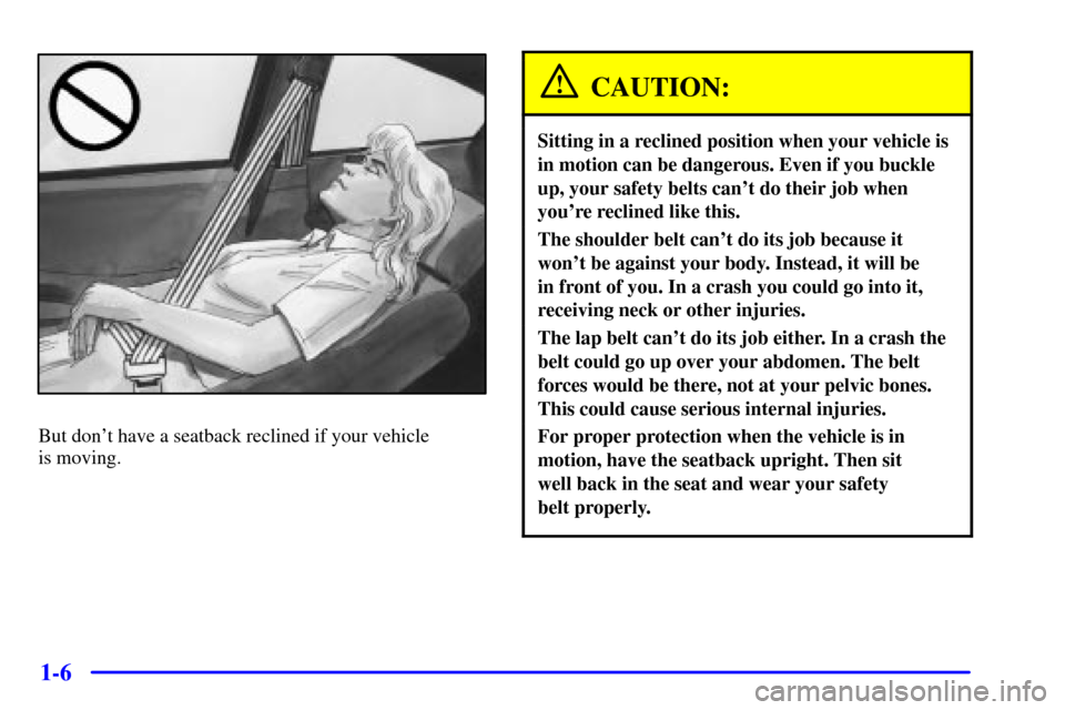 Oldsmobile Alero 2000 s User Guide 1-6
But dont have a seatback reclined if your vehicle
is moving.
CAUTION:
Sitting in a reclined position when your vehicle is
in motion can be dangerous. Even if you buckle
up, your safety belts can Oldsmobile Alero 2000 s User Guide 1-6
But dont have a seatback reclined if your vehicle
is moving.
CAUTION:
Sitting in a reclined position when your vehicle is
in motion can be dangerous. Even if you buckle
up, your safety belts can