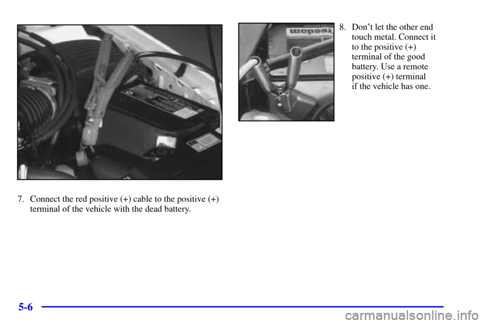 Oldsmobile Alero 2000  Owners Manuals 5-6
7. Connect the red positive (+) cable to the positive (+)
terminal of the vehicle with the dead battery.
8. Dont let the other end
touch metal. Connect it
to the positive (+)
terminal of the good