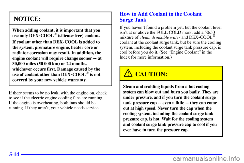 Oldsmobile Alero 2000  s Owners Guide 5-14
NOTICE:
When adding coolant, it is important that you 
use only DEX
-COOL (silicate-free) coolant.
If coolant other than DEX-COOL is added to 
the system, premature engine, heater core or
radiat