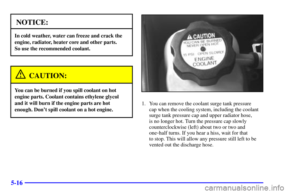 Oldsmobile Alero 2000  Owners Manuals 5-16
NOTICE:
In cold weather, water can freeze and crack the
engine, radiator, heater core and other parts. 
So use the recommended coolant.
CAUTION:
You can be burned if you spill coolant on hot
engi