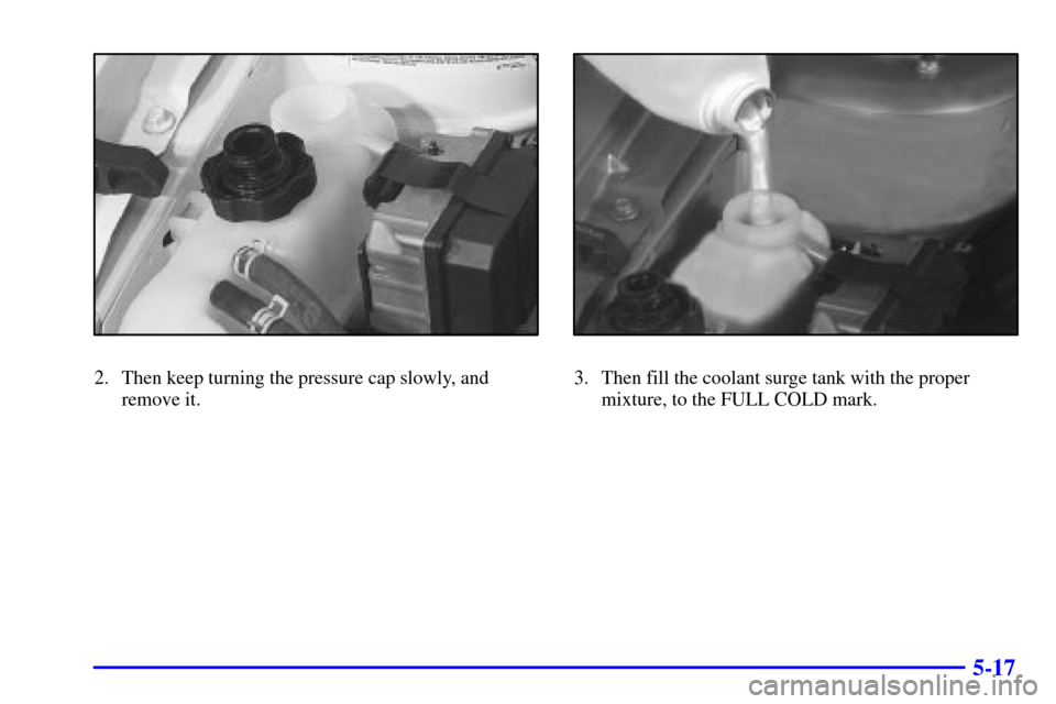 Oldsmobile Alero 2000  Owners Manuals 5-17
2. Then keep turning the pressure cap slowly, and
remove it.3. Then fill the coolant surge tank with the proper
mixture, to the FULL COLD mark. 