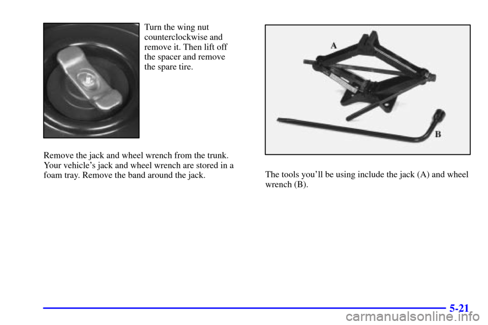 Oldsmobile Alero 2000  Owners Manuals 5-21
Turn the wing nut
counterclockwise and
remove it. Then lift off 
the spacer and remove 
the spare tire.
Remove the jack and wheel wrench from the trunk. 
Your vehicles jack and wheel wrench are 