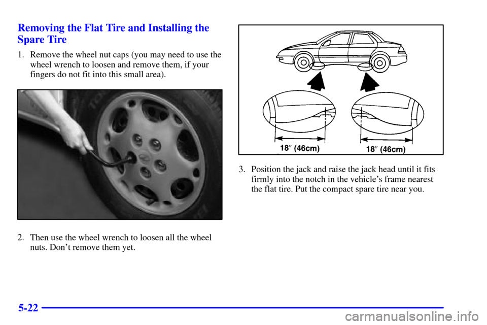 Oldsmobile Alero 2000  Owners Manuals 5-22 Removing the Flat Tire and Installing the
Spare Tire
1. Remove the wheel nut caps (you may need to use the
wheel wrench to loosen and remove them, if your
fingers do not fit into this small area)