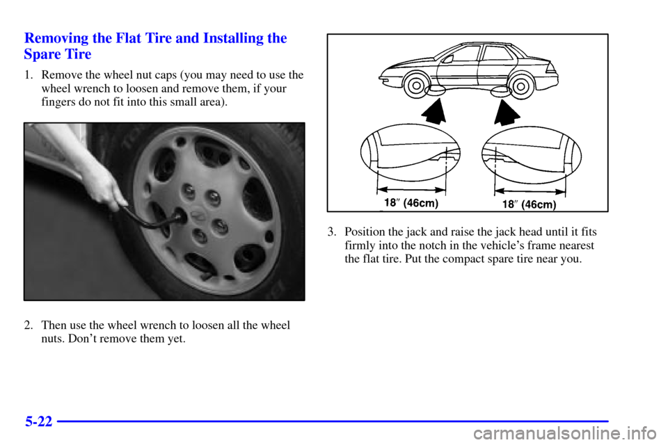 Oldsmobile Alero 2000  Owners Manuals 5-22 Removing the Flat Tire and Installing the
Spare Tire
1. Remove the wheel nut caps (you may need to use the
wheel wrench to loosen and remove them, if your
fingers do not fit into this small area)