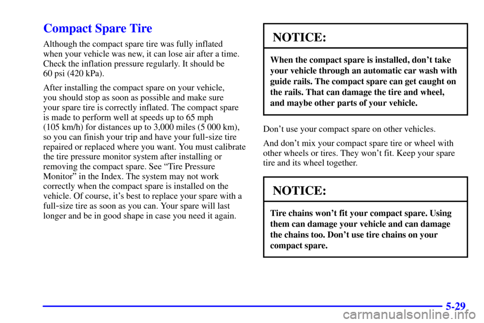 Oldsmobile Alero 2000  Owners Manuals 5-29
Compact Spare Tire
Although the compact spare tire was fully inflated 
when your vehicle was new, it can lose air after a time.
Check the inflation pressure regularly. It should be 
60 psi (420 k