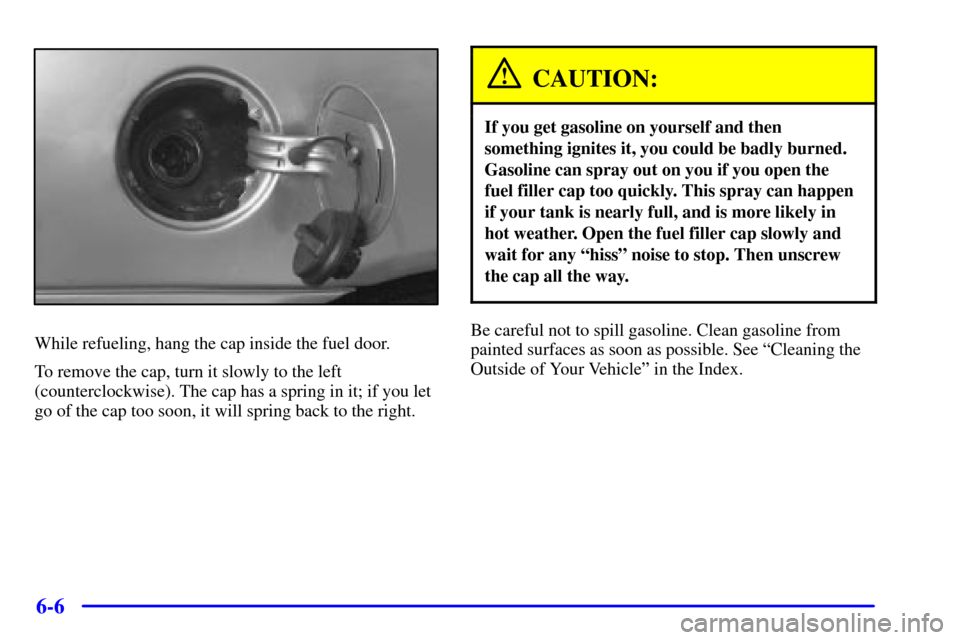 Oldsmobile Alero 2000  Owners Manuals 6-6
While refueling, hang the cap inside the fuel door.
To remove the cap, turn it slowly to the left
(counterclockwise). The cap has a spring in it; if you let
go of the cap too soon, it will spring 