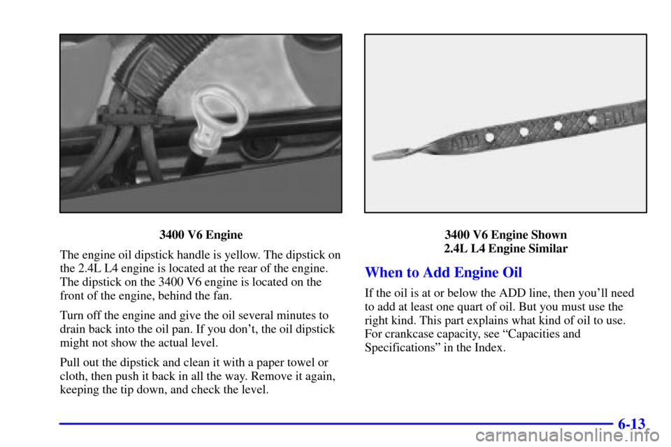 Oldsmobile Alero 2000  Owners Manuals 6-13
3400 V6 Engine
The engine oil dipstick handle is yellow. The dipstick on
the 2.4L L4 engine is located at the rear of the engine.
The dipstick on the 3400 V6 engine is located on the
front of the