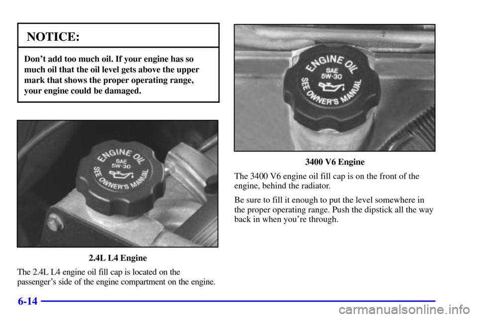 Oldsmobile Alero 2000  Owners Manuals 6-14
NOTICE:
Dont add too much oil. If your engine has so
much oil that the oil level gets above the upper
mark that shows the proper operating range,
your engine could be damaged.
2.4L L4 Engine
The