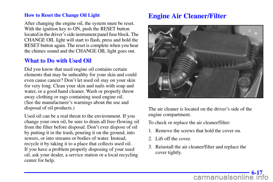 Oldsmobile Alero 2000  s Owners Guide 6-17
How to Reset the Change Oil Light
After changing the engine oil, the system must be reset. 
With the ignition key to ON, push the RESET button 
located in the drivers side instrument panel fuse 