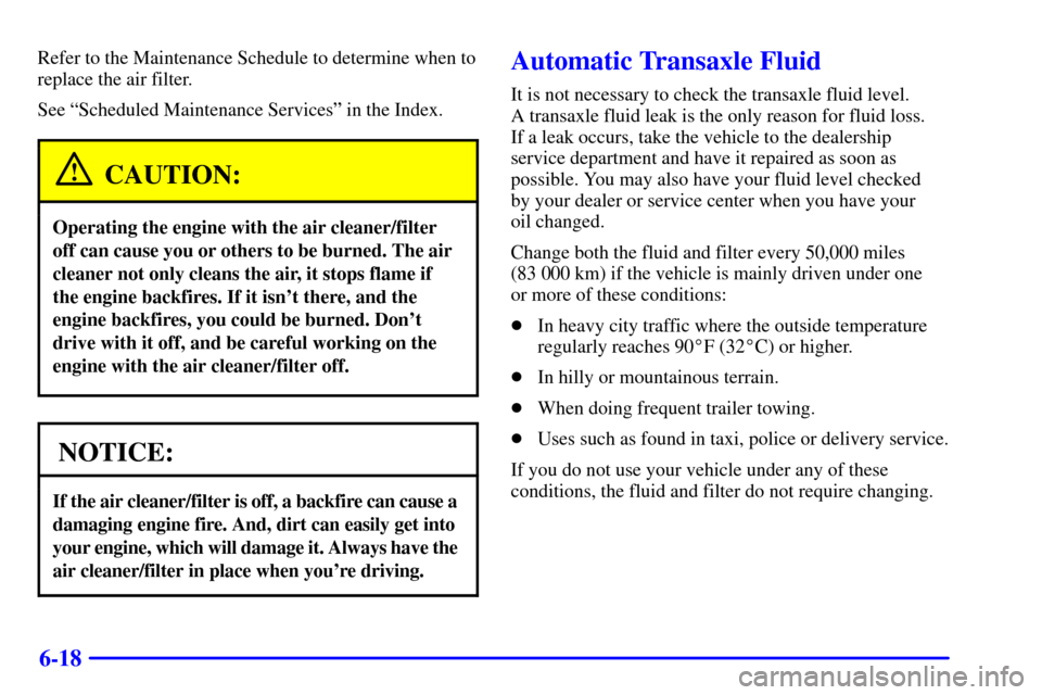 Oldsmobile Alero 2000  s Owners Guide 6-18
Refer to the Maintenance Schedule to determine when to
replace the air filter.
See ªScheduled Maintenance Servicesº in the Index.
CAUTION:
Operating the engine with the air cleaner/filter
off c