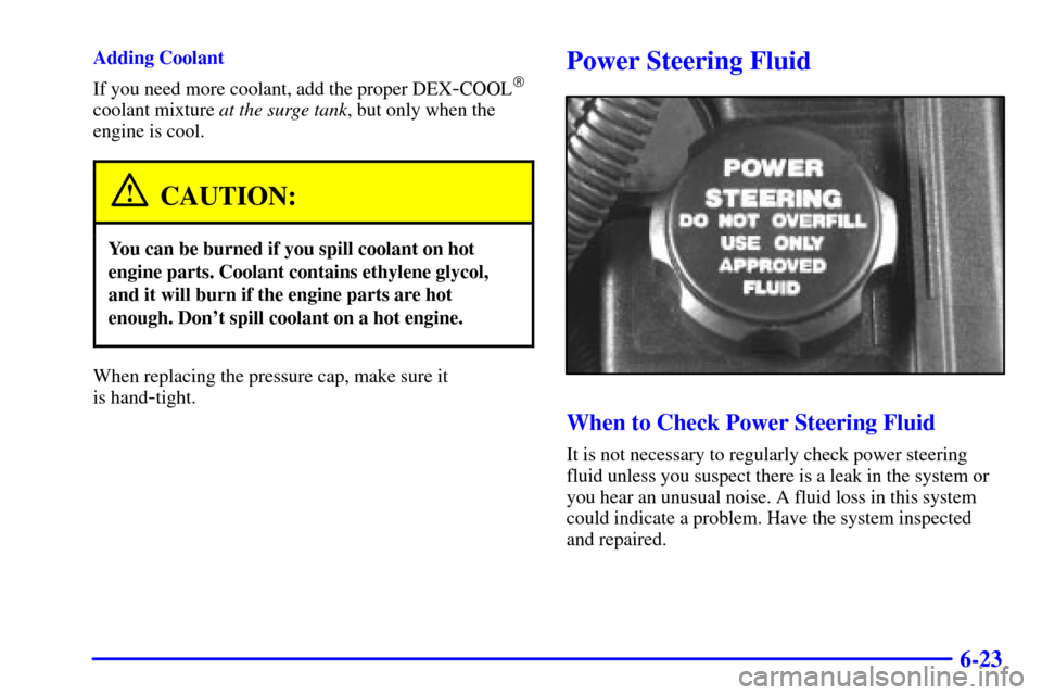 Oldsmobile Alero 2000  Owners Manuals 6-23
Adding Coolant
If you need more coolant, add the proper DEX
-COOL
coolant mixture at the surge tank, but only when the
engine is cool.
CAUTION:
You can be burned if you spill coolant on hot
engi