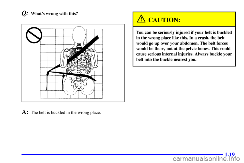 Oldsmobile Alero 2000  s Owners Guide 1-19
Q:Whats wrong with this?
A:The belt is buckled in the wrong place.
CAUTION:
You can be seriously injured if your belt is buckled
in the wrong place like this. In a crash, the belt
would go up ov