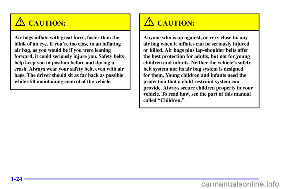 Oldsmobile Alero 2000 Owners Manuals 1-24
CAUTION:
Air bags inflate with great force, faster than the
blink of an eye. If youre too close to an inflating
air bag, as you would be if you were leaning
forward, it could seriously injure yo Oldsmobile Alero 2000 Owners Manuals 1-24
CAUTION:
Air bags inflate with great force, faster than the
blink of an eye. If youre too close to an inflating
air bag, as you would be if you were leaning
forward, it could seriously injure yo