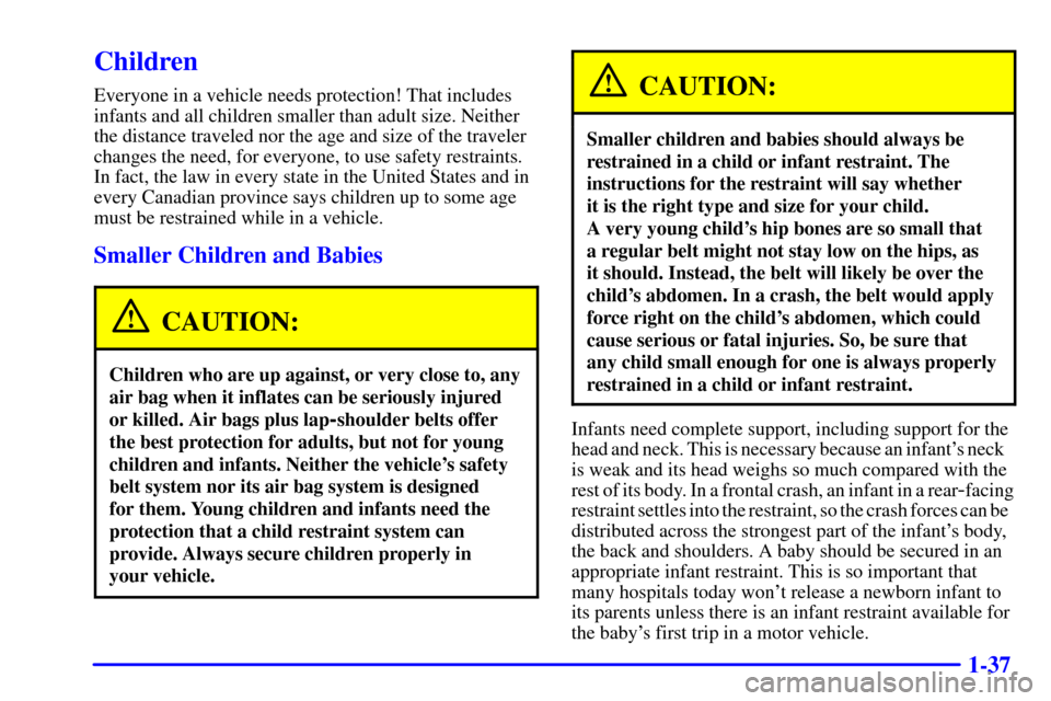 Oldsmobile Alero 2000 Owners Manuals 1-37
Children
Everyone in a vehicle needs protection! That includes
infants and all children smaller than adult size. Neither
the distance traveled nor the age and size of the traveler
changes the nee Oldsmobile Alero 2000 Owners Manuals 1-37
Children
Everyone in a vehicle needs protection! That includes
infants and all children smaller than adult size. Neither
the distance traveled nor the age and size of the traveler
changes the nee