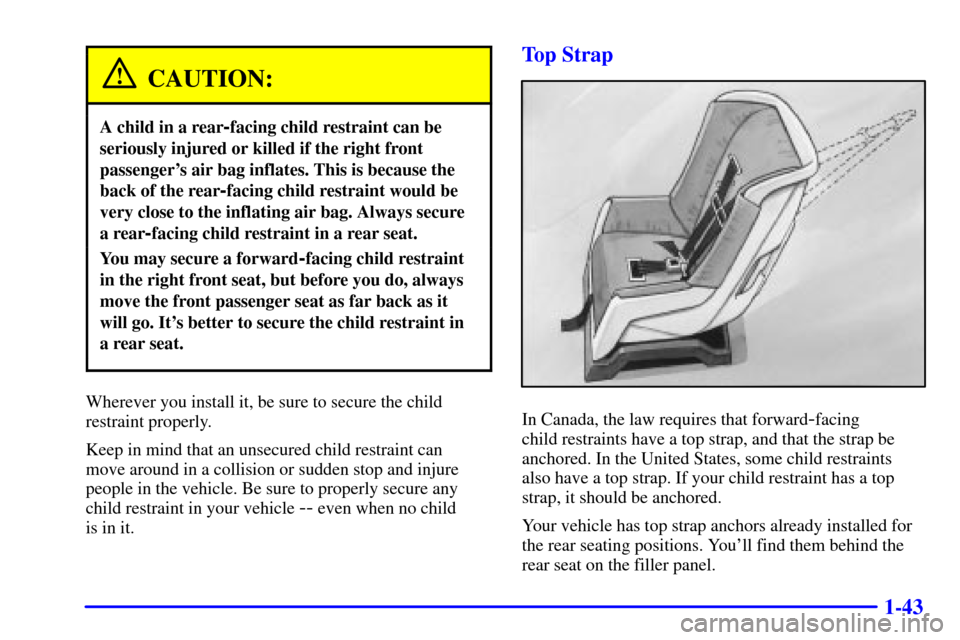 Oldsmobile Alero 2000  Owners Manuals 1-43
CAUTION:
A child in a rear-facing child restraint can be
seriously injured or killed if the right front
passengers air bag inflates. This is because the
back of the rear
-facing child restraint 