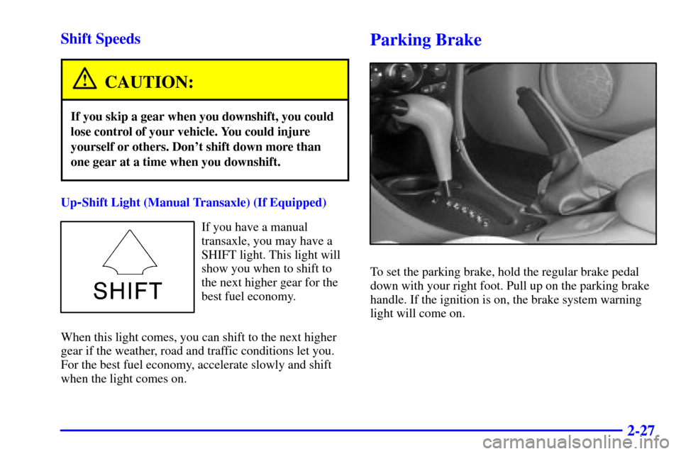 Oldsmobile Alero 2000  Owners Manuals 2-27 Shift Speeds
CAUTION:
If you skip a gear when you downshift, you could
lose control of your vehicle. You could injure
yourself or others. Dont shift down more than
one gear at a time when you do