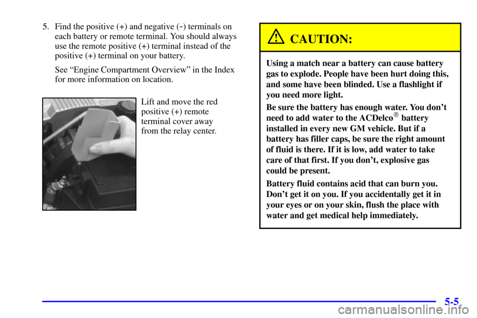 Oldsmobile Aurora 2001  Owners Manuals 5-5
5. Find the positive (+) and negative (-) terminals on
each battery or remote terminal. You should always
use the remote positive (+) terminal instead of the
positive (+) terminal on your battery.
