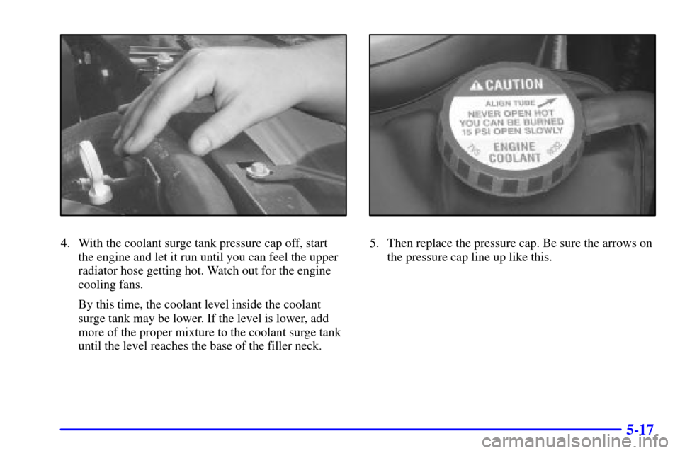 Oldsmobile Aurora 2001  Owners Manuals 5-17
4. With the coolant surge tank pressure cap off, start 
the engine and let it run until you can feel the upper
radiator hose getting hot. Watch out for the engine
cooling fans.
By this time, the 