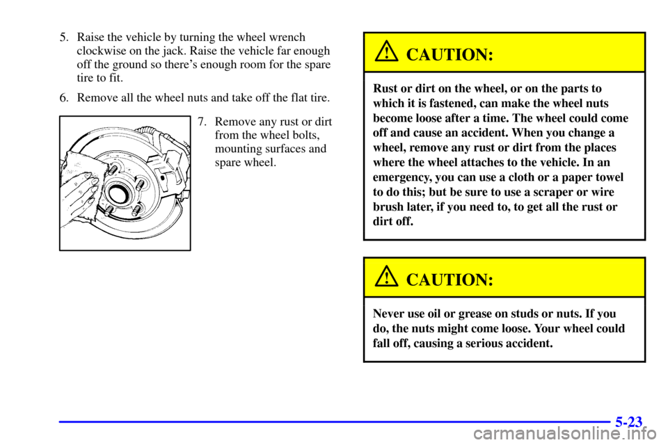 Oldsmobile Aurora 2001  Owners Manuals 5-23
5. Raise the vehicle by turning the wheel wrench
clockwise on the jack. Raise the vehicle far enough
off the ground so theres enough room for the spare
tire to fit.
6. Remove all the wheel nuts 