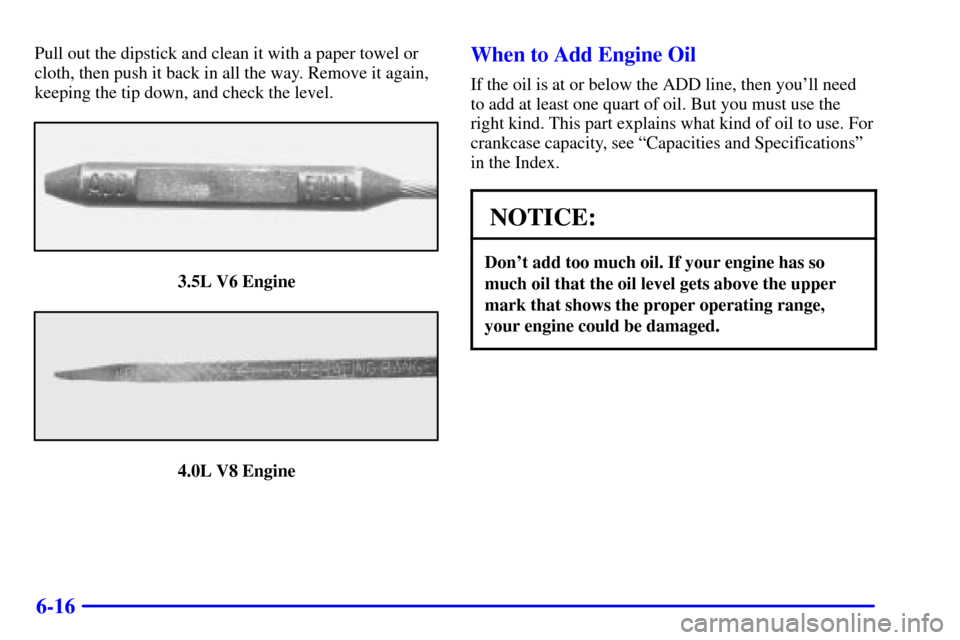 Oldsmobile Aurora 2001  Owners Manuals 6-16
Pull out the dipstick and clean it with a paper towel or
cloth, then push it back in all the way. Remove it again,
keeping the tip down, and check the level.
3.5L V6 Engine
4.0L V8 Engine
When to