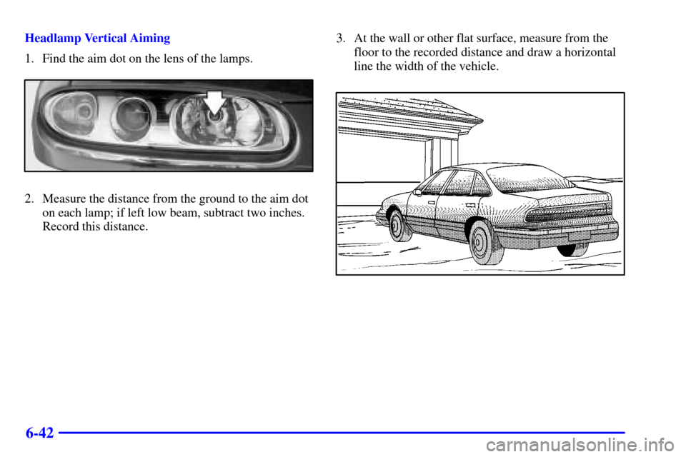 Oldsmobile Aurora 2001  Owners Manuals 6-42
Headlamp Vertical Aiming
1. Find the aim dot on the lens of the lamps.
2. Measure the distance from the ground to the aim dot
on each lamp; if left low beam, subtract two inches.
Record this dist