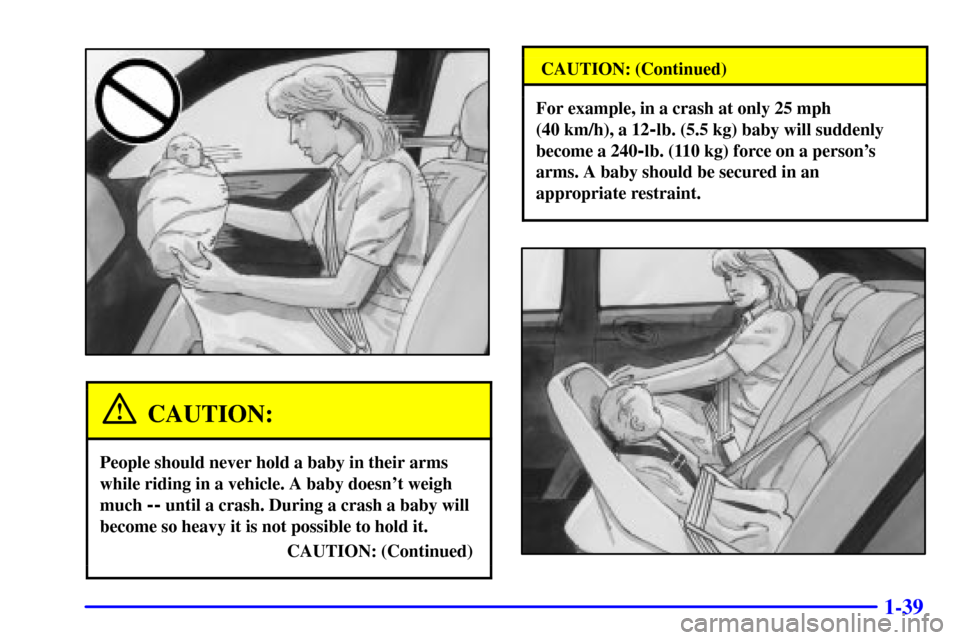 Oldsmobile Aurora 2001  s Workshop Manual 1-39
CAUTION:
People should never hold a baby in their arms
while riding in a vehicle. A baby doesnt weigh
much 
-- until a crash. During a crash a baby will
become so heavy it is not possible to hol