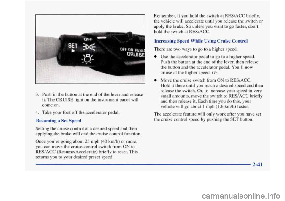 Oldsmobile Aurora 1998  Owners Manuals .... .. . .. . .. 
3. Push in the button at  the end  of the  lever  and release 
it. 
The CRUISE  light  on the instrument  panel will 
come  on. 
4. Take your  foot off the  accelerator  pedal. 
Res