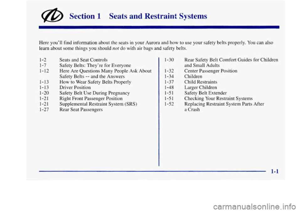 Oldsmobile Aurora 1998  Owners Manuals @ Section 1 Seats and Restraint Systems 
Here you’ll  find information about the seats in your Aurora  and how to use your safety belts  properly. You can also 
learn about  some things you should 
