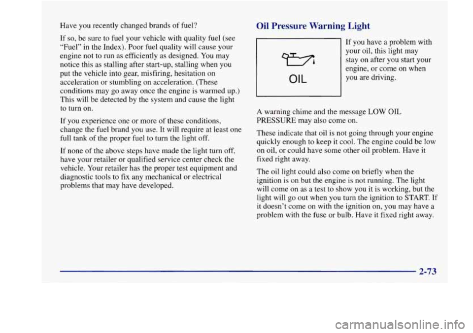 Oldsmobile Aurora 1998  Owners Manuals Have you recently changed  brands of fuel? 
If 
so, be  sure  to  fuel  your vehicle  with quality  fuel  (see 
“Fuel” in the  Index). Poor fuel quality will  cause your 
engine  not to run  as ef